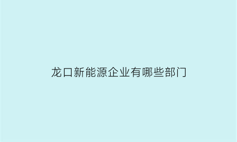 龙口新能源企业有哪些部门(龙口新能源企业有哪些部门管理)