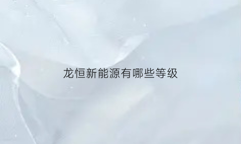 龙恒新能源有哪些等级(龙恒新能源有哪些等级公司)