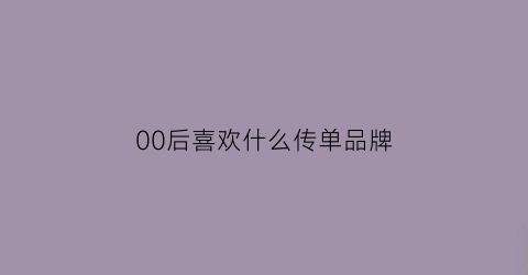 00后喜欢什么传单品牌(00后喜欢什么图案)