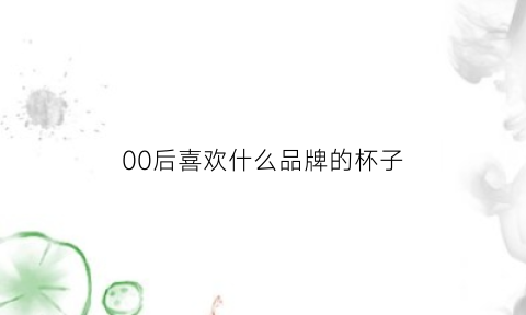 00后喜欢什么品牌的杯子(00后喜欢买什么)