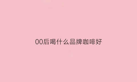 00后喝什么品牌咖啡好