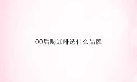 00后喝咖啡选什么品牌(00后爱喝什么酒)