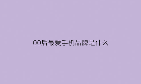 00后最爱手机品牌是什么(00后都用什么手机)