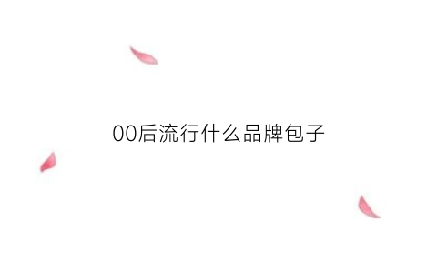 00后流行什么品牌包子(00后喜欢的包包)