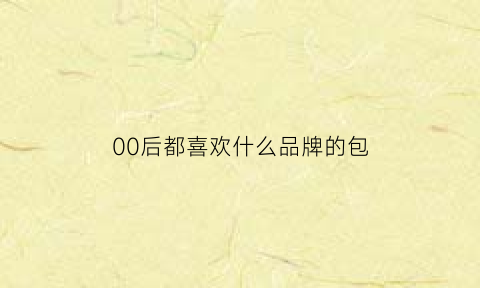 00后都喜欢什么品牌的包(00后喜欢什么包包)