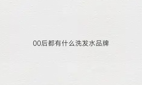 00后都有什么洗发水品牌