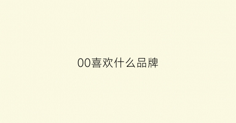 00喜欢什么品牌(00后喜欢什么风格的东西)