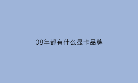 08年都有什么显卡品牌(2008年顶级电脑配置)