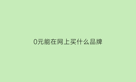 0元能在网上买什么品牌(0元买东西是真的吗)