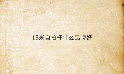 15米自拍杆什么品牌好(自拍杆1米1高够长吗)