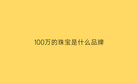 100万的珠宝是什么品牌(百万以上珠宝推荐哪个好)