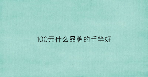 100元什么品牌的手竿好(100元的鱼竿)