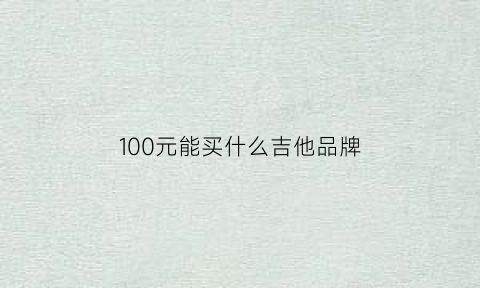 100元能买什么吉他品牌(100元的吉他什么牌子好)