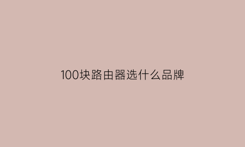 100块路由器选什么品牌(100块钱路由器推荐)