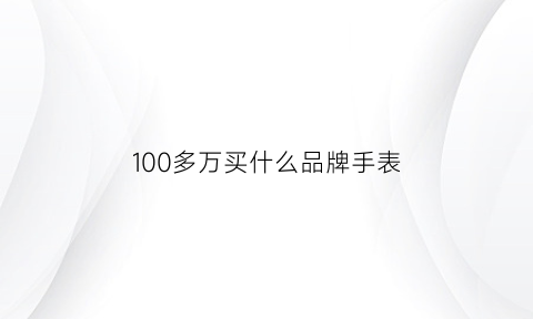 100多万买什么品牌手表(一百万左右的手表推荐)