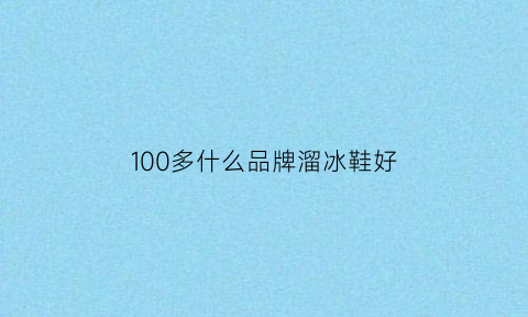 100多什么品牌溜冰鞋好(性价比高的溜冰鞋)