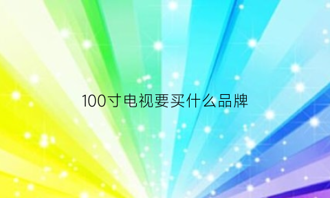 100寸电视要买什么品牌(100寸电视要买什么品牌好)