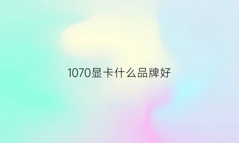 1070显卡什么品牌好(1070显卡什么档次)