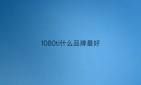 1080ti什么品牌最好(1080ti什么牌子最好)