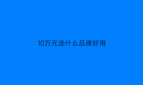 10万元选什么品牌好用(10万左右买什么牌子)