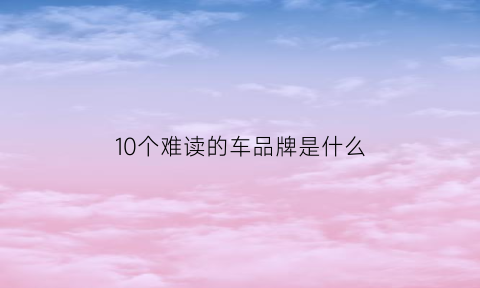 10个难读的车品牌是什么(难读的车名)