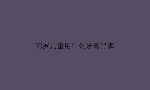 10岁儿童用什么牙膏品牌