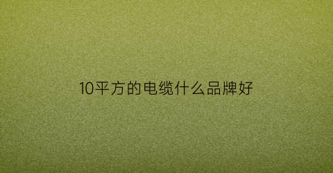 10平方的电缆什么品牌好(10平方以上的电缆型号)