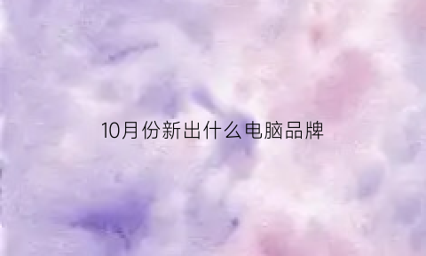 10月份新出什么电脑品牌(十月份买电脑好吗)