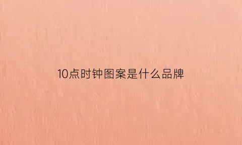 10点时钟图案是什么品牌(10点时钟图案是什么品牌的手表)