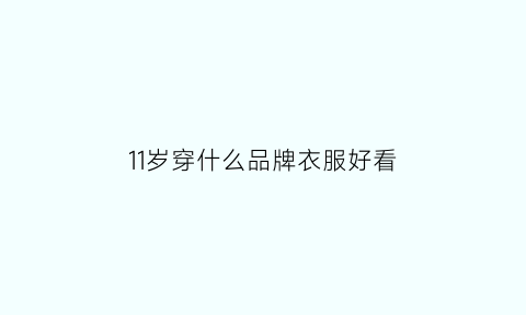 11岁穿什么品牌衣服好看(11岁小孩穿什么鞋子)