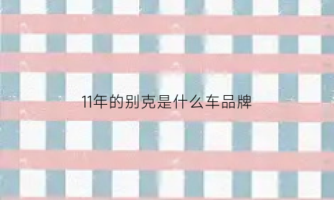 11年的别克是什么车品牌(2011年的别克)