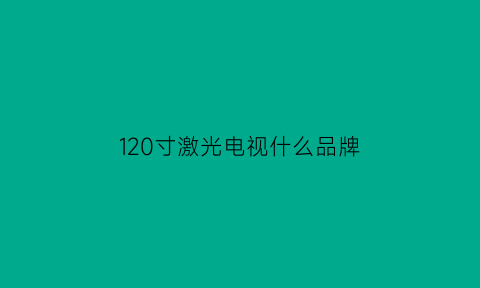 120寸激光电视什么品牌