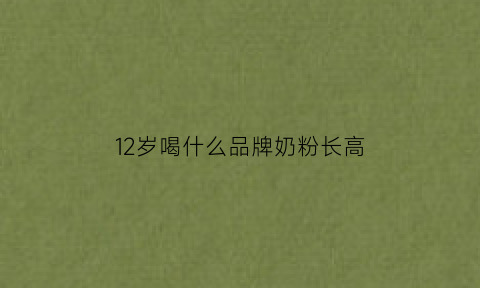 12岁喝什么品牌奶粉长高