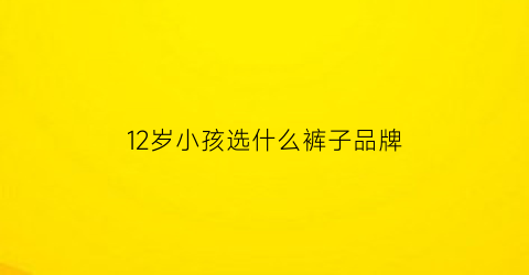 12岁小孩选什么裤子品牌(12岁穿什么尺码的裤子)