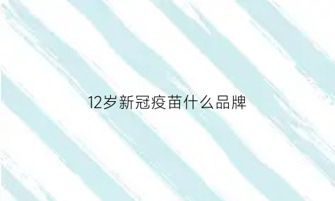 12岁新冠疫苗什么品牌(新冠疫苗12岁打的是什么针)