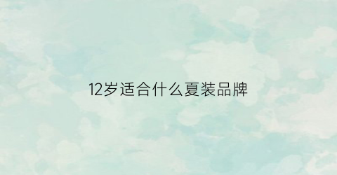 12岁适合什么夏装品牌(12岁适合什么夏装品牌女生)