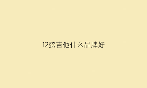 12弦吉他什么品牌好(12弦吉他什么品牌好)