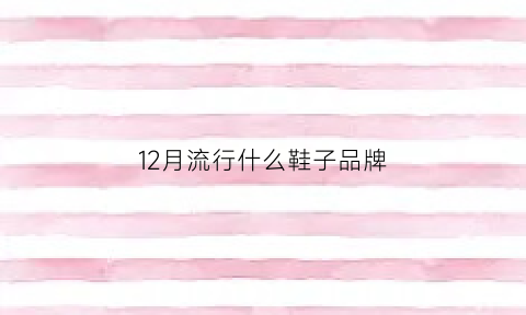 12月流行什么鞋子品牌(12月份穿什么鞋)