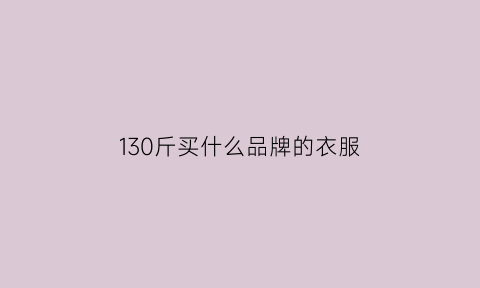 130斤买什么品牌的衣服(130斤应该选什么尺码)