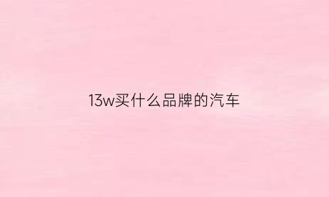 13w买什么品牌的汽车(13w左右的suv哪几款好)