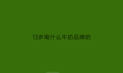 13岁喝什么牛奶品牌的