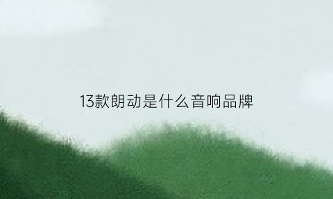 13款朗动是什么音响品牌(2015款朗动音响是什么牌子的)