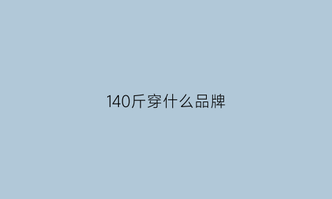 140斤穿什么品牌(140斤适合穿什么衣服)