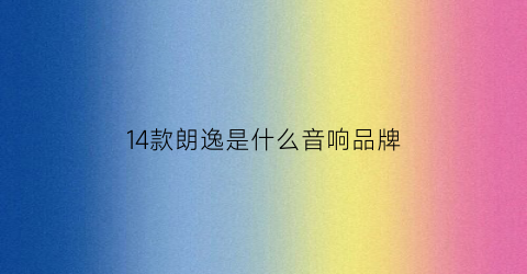 14款朗逸是什么音响品牌(14款朗逸是什么平台)