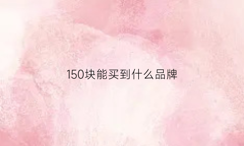 150块能买到什么品牌(150元左右的东西)