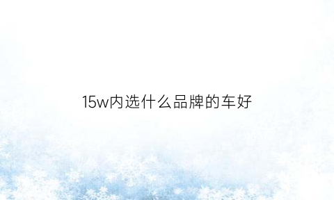 15w内选什么品牌的车好(15w左右选什么车)