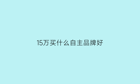 15万买什么自主品牌好(15万买什么自主品牌好点)