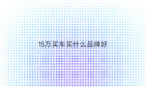 15万买车买什么品牌好(我想买车15万左右有什么牌子的)