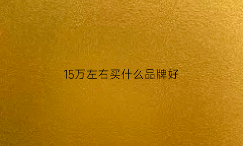 15万左右买什么品牌好(15万左右买什么车好最新排名)