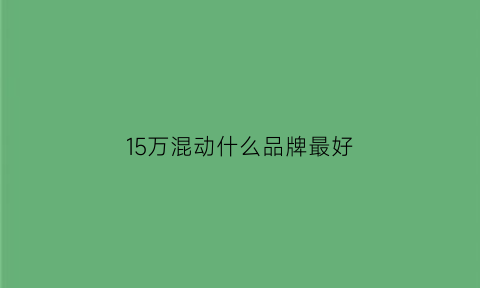 15万混动什么品牌最好(15万混动什么品牌最好看)